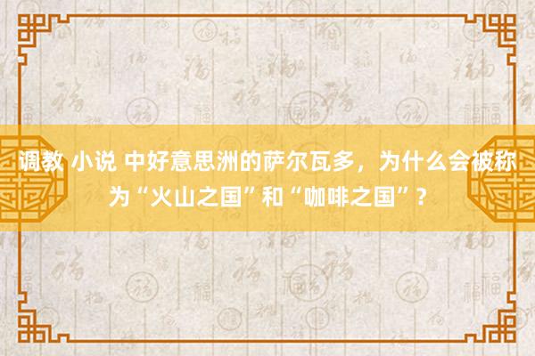 调教 小说 中好意思洲的萨尔瓦多，为什么会被称为“火山之国”和“咖啡之国”？