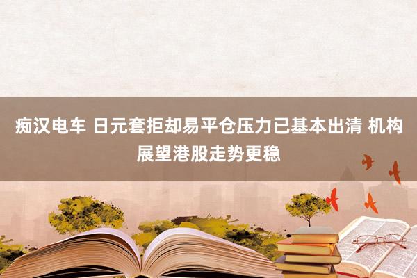 痴汉电车 日元套拒却易平仓压力已基本出清 机构展望港股走势更稳