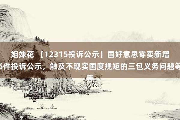 姐妹花 【12315投诉公示】国好意思零卖新增6件投诉公示，触及不现实国度规矩的三包义务问题等