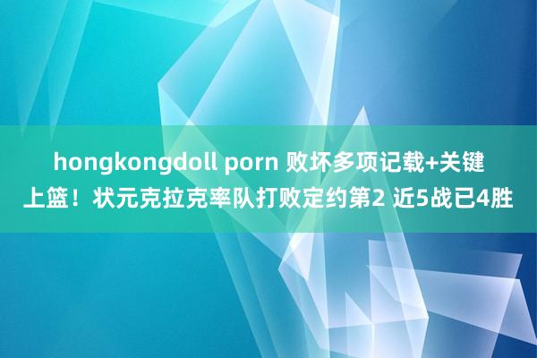 hongkongdoll porn 败坏多项记载+关键上篮！状元克拉克率队打败定约第2 近5战已4胜