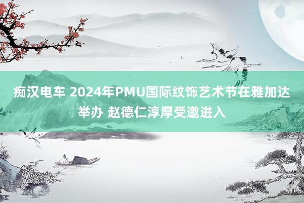 痴汉电车 2024年PMU国际纹饰艺术节在雅加达举办 赵德仁淳厚受邀进入