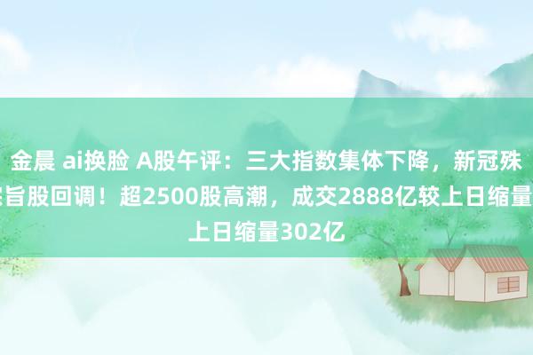 金晨 ai换脸 A股午评：三大指数集体下降，新冠殊效药宗旨股回调！超2500股高潮，成交2888亿较上日缩量302亿