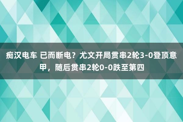 痴汉电车 已而断电？尤文开局贯串2轮3-0登顶意甲，随后贯串2轮0-0跌至第四