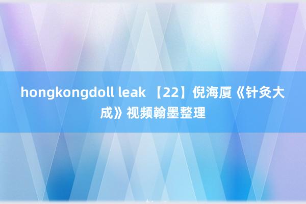 hongkongdoll leak 【22】倪海厦《针灸大成》视频翰墨整理