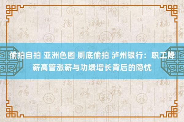 偷拍自拍 亚洲色图 厕底偷拍 泸州银行：职工降薪高管涨薪与功绩增长背后的隐忧