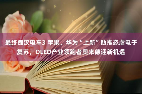 最终痴汉电车3 苹果、华为“上新”助推恣虐电子复苏，OLED产业领跑者奥来德迎新机遇