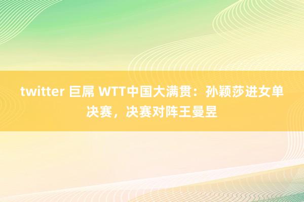 twitter 巨屌 WTT中国大满贯：孙颖莎进女单决赛，决赛对阵王曼昱