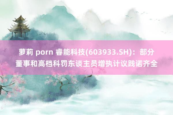 萝莉 porn 睿能科技(603933.SH)：部分董事和高档科罚东谈主员增执计议践诺齐全