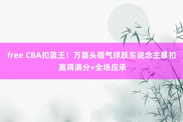 free CBA扣篮王！万磊头砸气球跃东说念主暴扣 赢得满分+全场应承