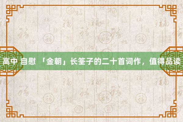 高中 自慰 「金朝」长筌子的二十首词作，值得品读