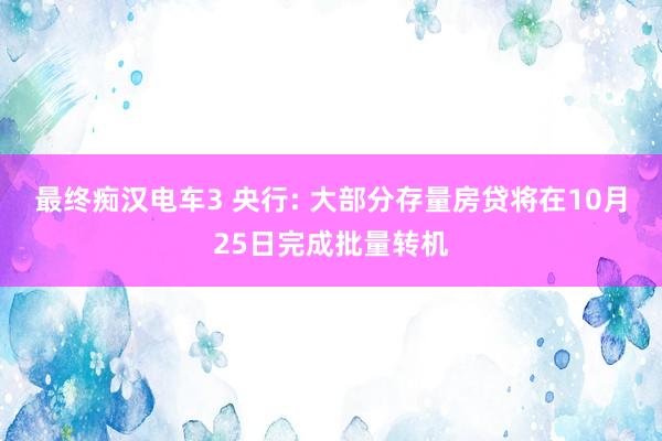 最终痴汉电车3 央行: 大部分存量房贷将在10月25日完成批量转机