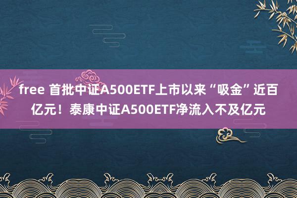 free 首批中证A500ETF上市以来“吸金”近百亿元！泰康中证A500ETF净流入不及亿元