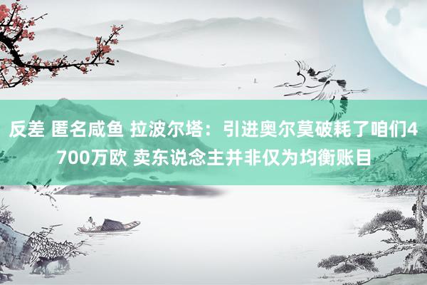 反差 匿名咸鱼 拉波尔塔：引进奥尔莫破耗了咱们4700万欧 卖东说念主并非仅为均衡账目