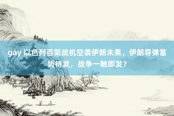 gay 以色列百架战机空袭伊朗未果，伊朗导弹蓄势待发，战争一触即发？