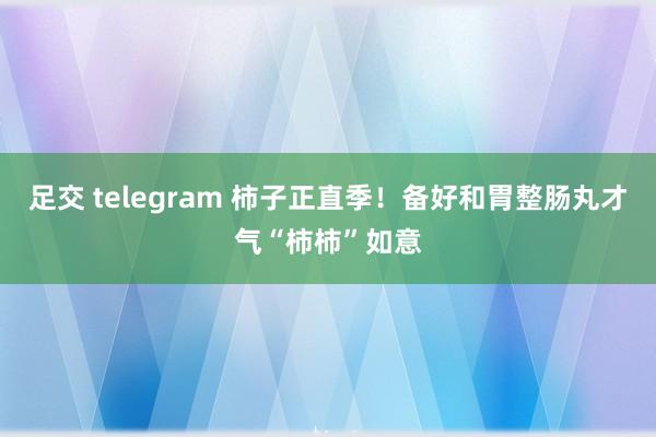 足交 telegram 柿子正直季！备好和胃整肠丸才气“柿柿”如意