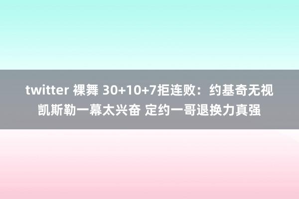 twitter 裸舞 30+10+7拒连败：约基奇无视凯斯勒一幕太兴奋 定约一哥退换力真强