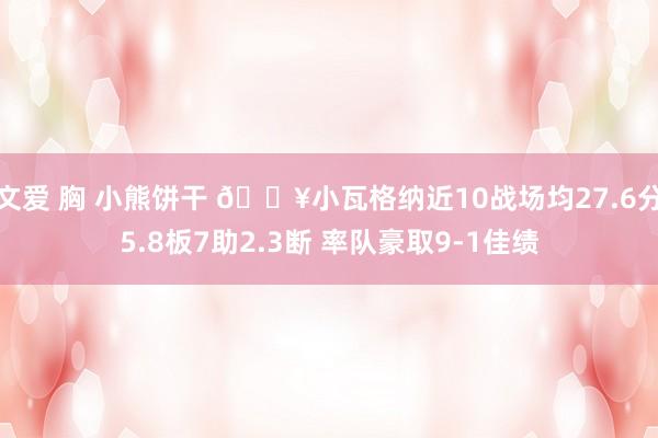 文爱 胸 小熊饼干 🔥小瓦格纳近10战场均27.6分5.8板7助2.3断 率队豪取9-1佳绩