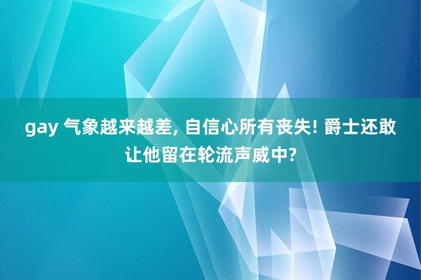 gay 气象越来越差， 自信心所有丧失! 爵士还敢让他留在轮流声威中?