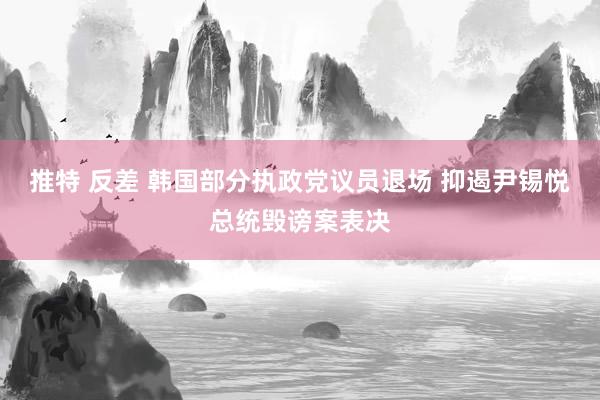 推特 反差 韩国部分执政党议员退场 抑遏尹锡悦总统毁谤案表决