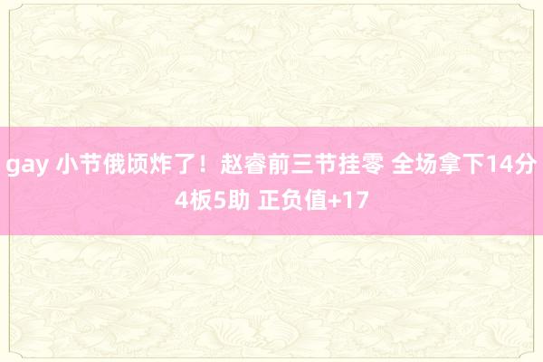 gay 小节俄顷炸了！赵睿前三节挂零 全场拿下14分4板5助 正负值+17