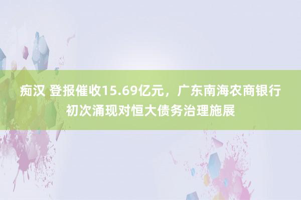 痴汉 登报催收15.69亿元，广东南海农商银行初次涌现对恒大债务治理施展