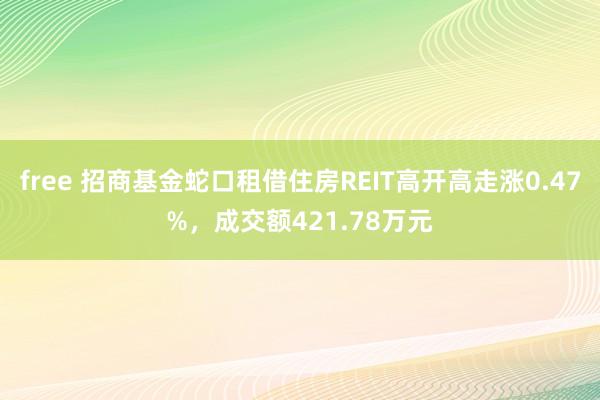 free 招商基金蛇口租借住房REIT高开高走涨0.47%，成交额421.78万元