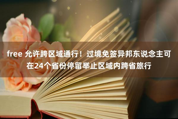 free 允许跨区域通行！过境免签异邦东说念主可在24个省份停留举止区域内跨省旅行