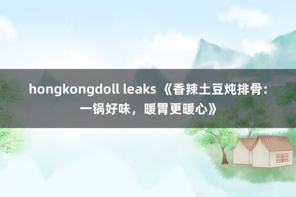 hongkongdoll leaks 《香辣土豆炖排骨：一锅好味，暖胃更暖心》