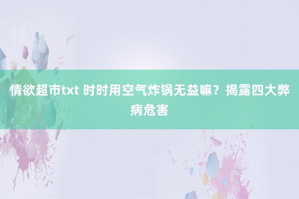 情欲超市txt 时时用空气炸锅无益嘛？揭露四大弊病危害