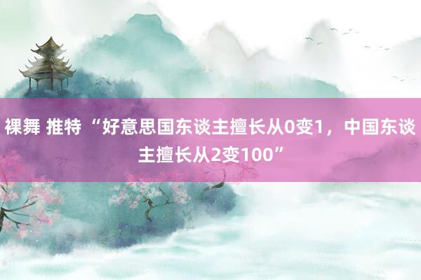 裸舞 推特 “好意思国东谈主擅长从0变1，中国东谈主擅长从2变100”