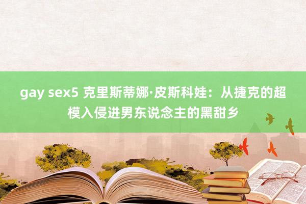 gay sex5 克里斯蒂娜·皮斯科娃：从捷克的超模入侵进男东说念主的黑甜乡