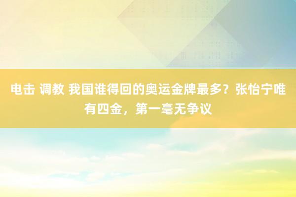 电击 调教 我国谁得回的奥运金牌最多？张怡宁唯有四金，第一毫无争议