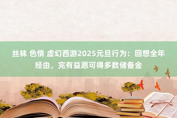 丝袜 色情 虚幻西游2025元旦行为：回想全年经由，完有益愿可得多数储备金