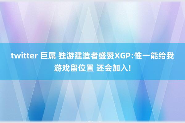 twitter 巨屌 独游建造者盛赞XGP:惟一能给我游戏留位置 还会加入!