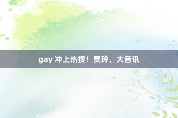 gay 冲上热搜！贾玲，大音讯