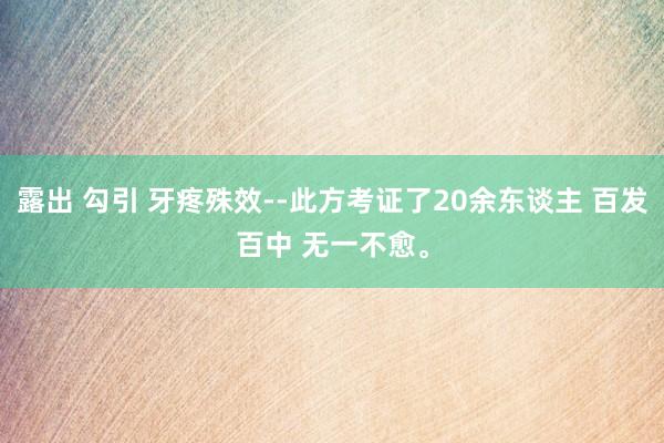 露出 勾引 牙疼殊效--此方考证了20余东谈主 百发百中 无一不愈。