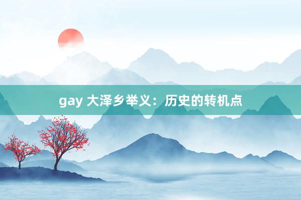 gay 大泽乡举义：历史的转机点