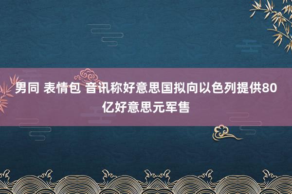 男同 表情包 音讯称好意思国拟向以色列提供80亿好意思元军售