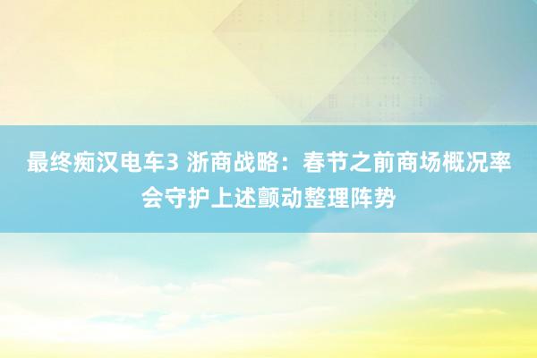 最终痴汉电车3 浙商战略：春节之前商场概况率会守护上述颤动整理阵势