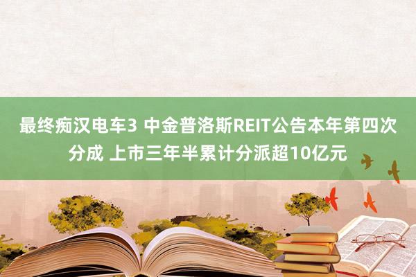 最终痴汉电车3 中金普洛斯REIT公告本年第四次分成 上市三年半累计分派超10亿元