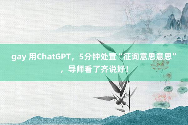 gay 用ChatGPT，5分钟处置“征询意思意思”，导师看了齐说好！