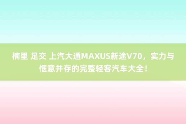 楠里 足交 上汽大通MAXUS新途V70，实力与惬意并存的完整轻客汽车大全！